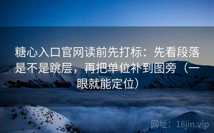 糖心入口官网读前先打标：先看段落是不是跳层，再把单位补到图旁（一眼就能定位）