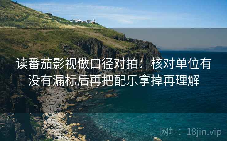 读番茄影视做口径对拍：核对单位有没有漏标后再把配乐拿掉再理解