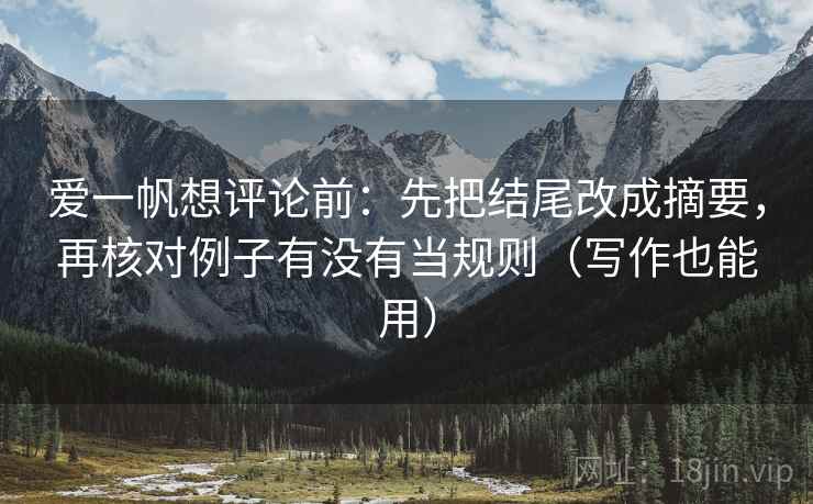爱一帆想评论前：先把结尾改成摘要，再核对例子有没有当规则（写作也能用）