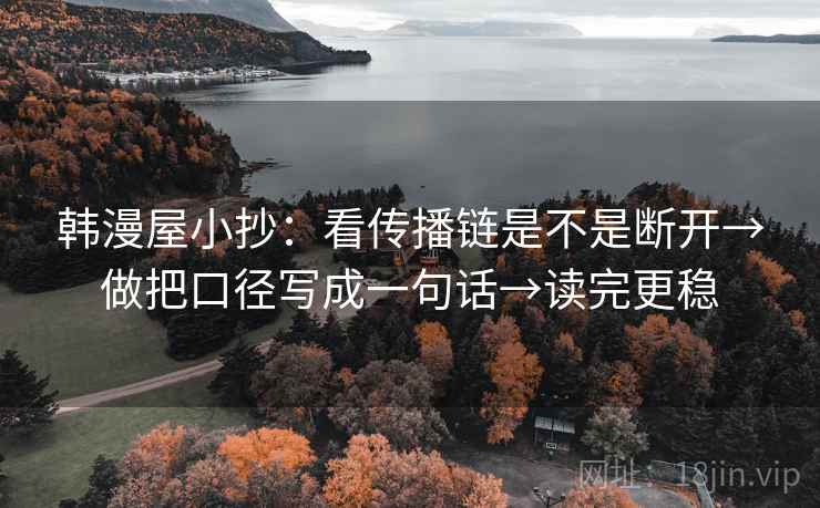 韩漫屋小抄：看传播链是不是断开→做把口径写成一句话→读完更稳