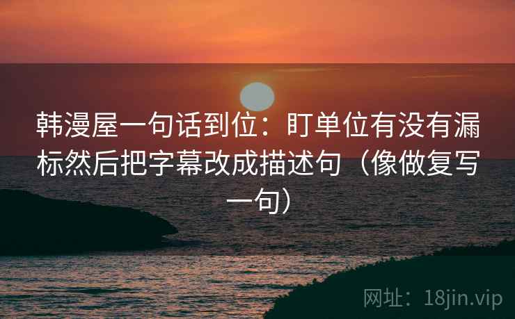 韩漫屋一句话到位：盯单位有没有漏标然后把字幕改成描述句（像做复写一句）