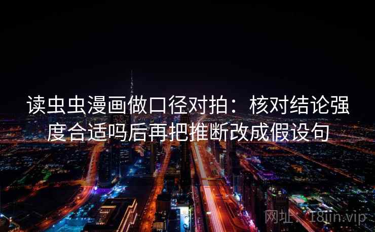 读虫虫漫画做口径对拍：核对结论强度合适吗后再把推断改成假设句