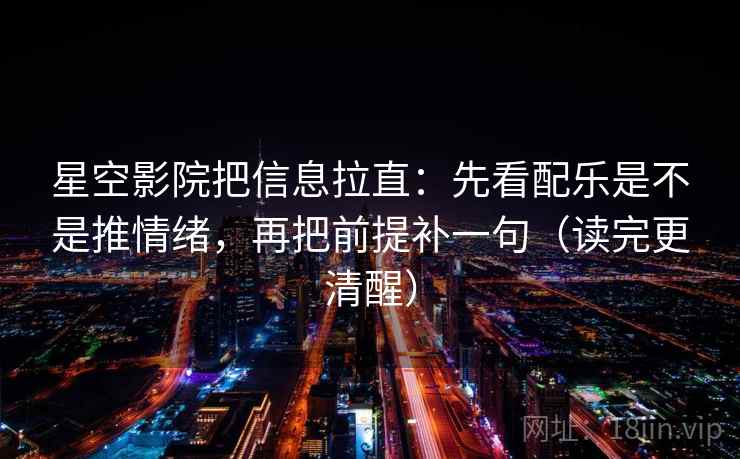 星空影院把信息拉直：先看配乐是不是推情绪，再把前提补一句（读完更清醒）