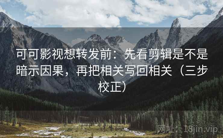 可可影视想转发前：先看剪辑是不是暗示因果，再把相关写回相关（三步校正）