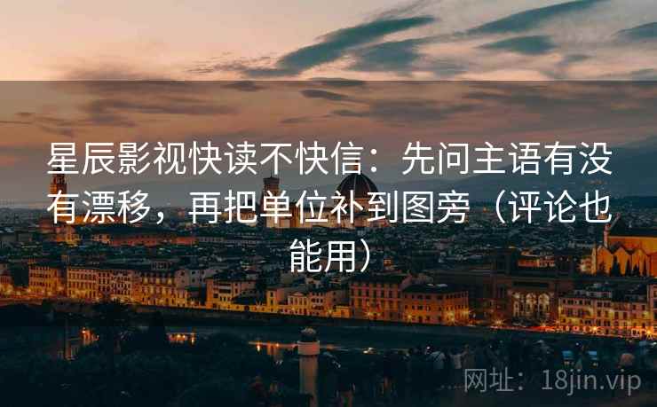 星辰影视快读不快信：先问主语有没有漂移，再把单位补到图旁（评论也能用）