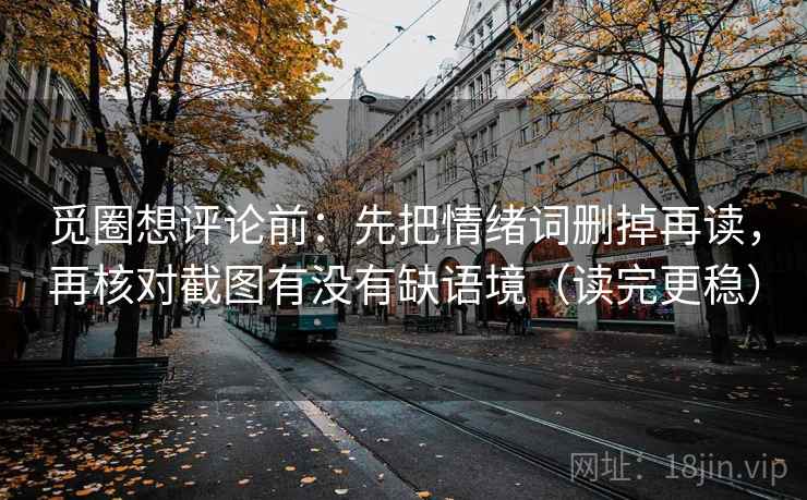 觅圈想评论前：先把情绪词删掉再读，再核对截图有没有缺语境（读完更稳）