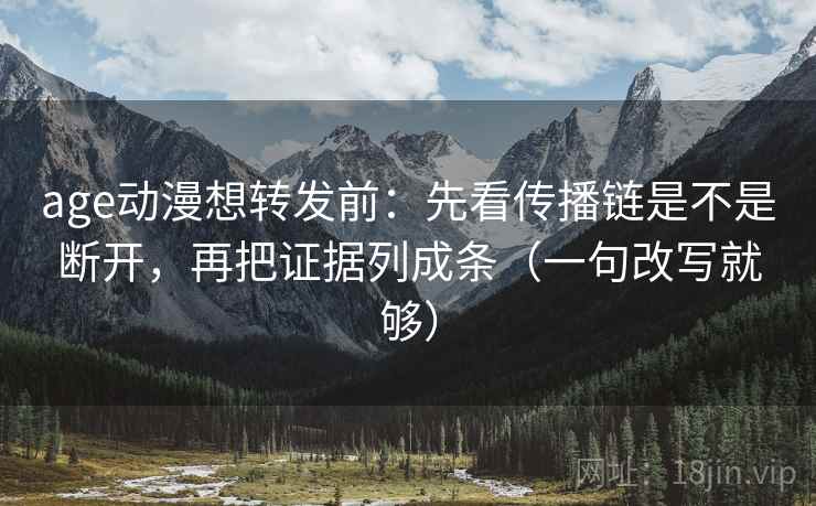 age动漫想转发前：先看传播链是不是断开，再把证据列成条（一句改写就够）