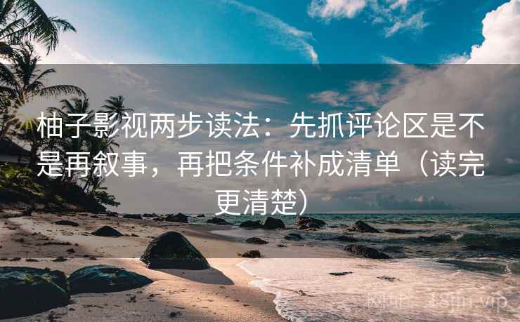 柚子影视两步读法：先抓评论区是不是再叙事，再把条件补成清单（读完更清楚）