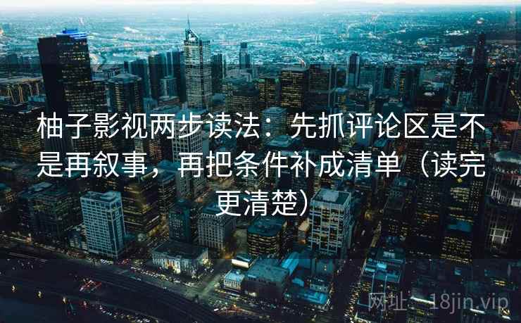 柚子影视两步读法：先抓评论区是不是再叙事，再把条件补成清单（读完更清楚）
