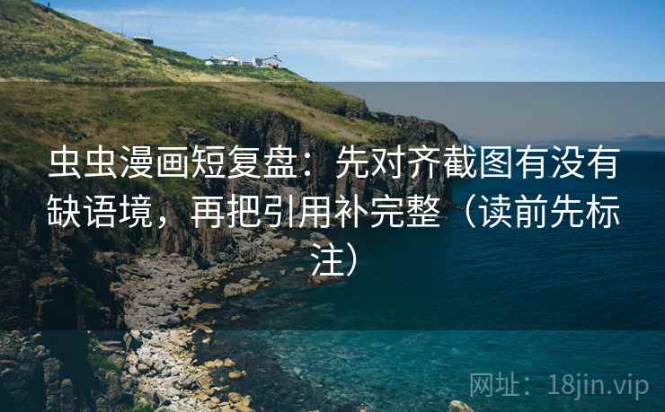 虫虫漫画短复盘：先对齐截图有没有缺语境，再把引用补完整（读前先标注）
