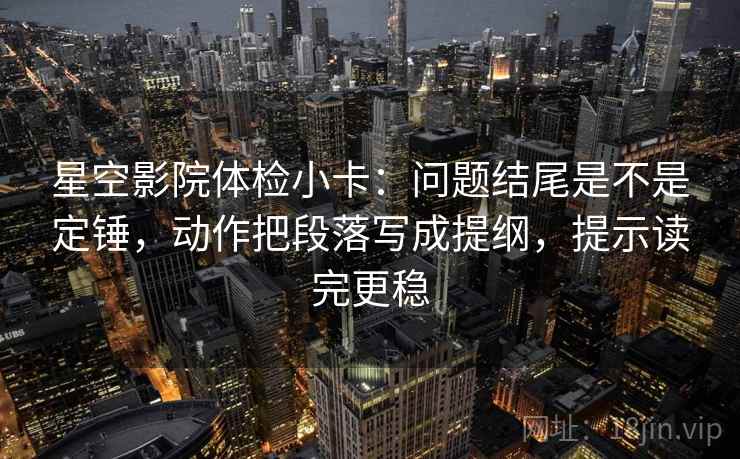 星空影院体检小卡：问题结尾是不是定锤，动作把段落写成提纲，提示读完更稳
