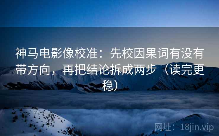 神马电影像校准:先校因果词有没有带方向,再把结论拆成两步(读完更稳) 神马电影像校准:先校因果词有没有带方向,再把结论拆成两步(读完更稳)