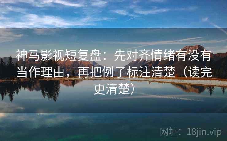 神马影视短复盘:先对齐情绪有没有当作理由,再把例子标注清楚(读完更清楚) 神马影视短复盘:先对齐情绪有没有当作理由,再把例子标注清楚(读完更清楚)