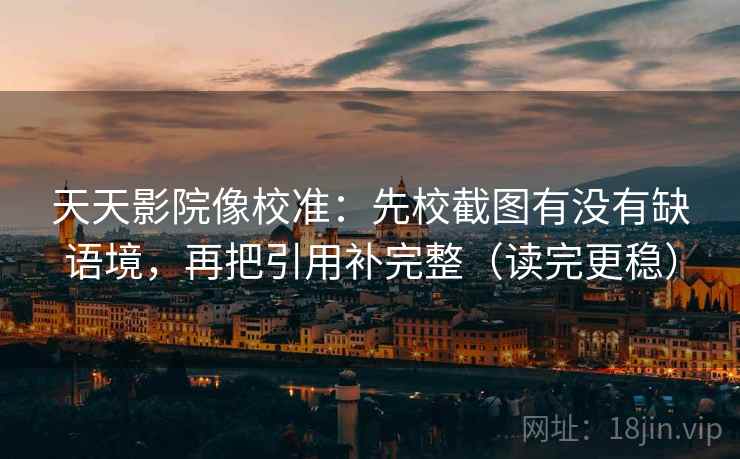 天天影院像校准:先校截图有没有缺语境,再把引用补完整(读完更稳) 天天影院像校准:先校截图有没有缺语境,再把引用补完整(读完更稳)