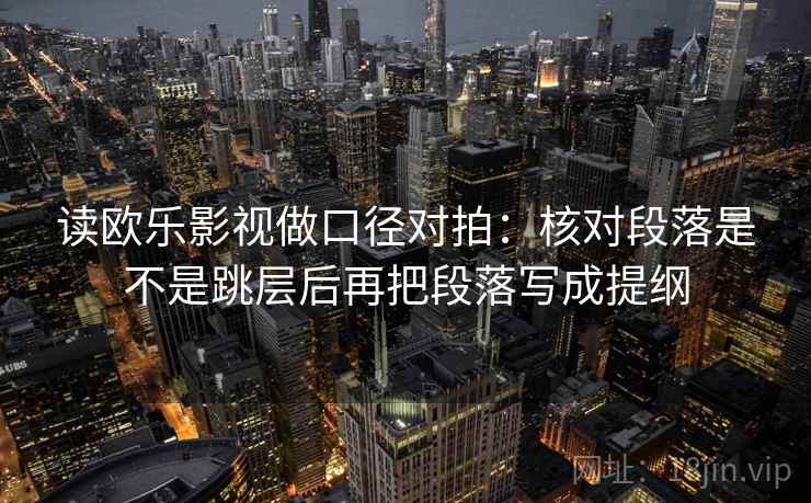读欧乐影视做口径对拍:核对段落是不是跳层后再把段落写成提纲 读欧乐影视做口径对拍:核对段落是不是跳层后再把段落写成提纲