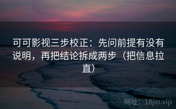 可可影视三步校正:先问前提有没有说明,再把结论拆成两步(把信息拉直) 可可影视三步校正:先问前提有没有说明,再把结论拆成两步(把信息拉直)