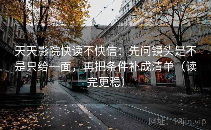 天天影院快读不快信:先问镜头是不是只给一面,再把条件补成清单(读完更稳) 天天影院快读不快信:先问镜头是不是只给一面,再把条件补成清单(读完更稳)
