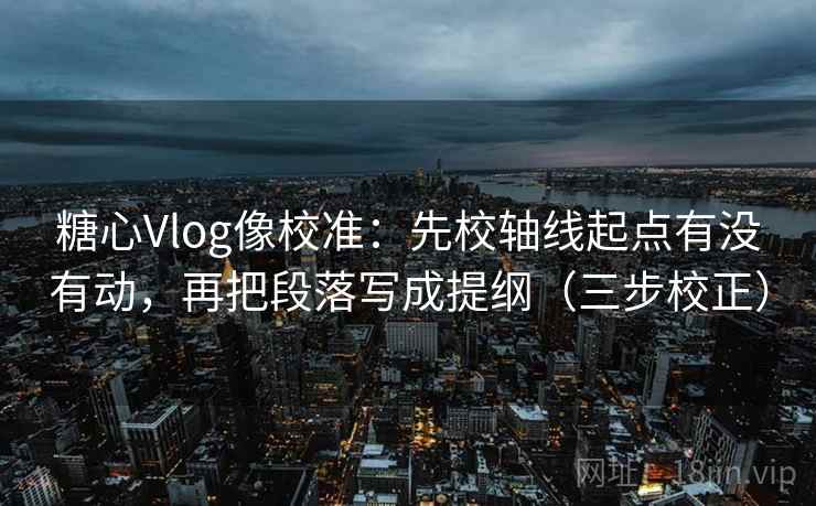 糖心Vlog像校准:先校轴线起点有没有动,再把段落写成提纲(三步校正) 糖心Vlog像校准:先校轴线起点有没有动,再把段落写成提纲(三步校正)