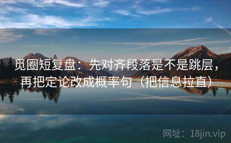 觅圈短复盘:先对齐段落是不是跳层,再把定论改成概率句(把信息拉直) 觅圈短复盘:先对齐段落是不是跳层,再把定论改成概率句(把信息拉直)