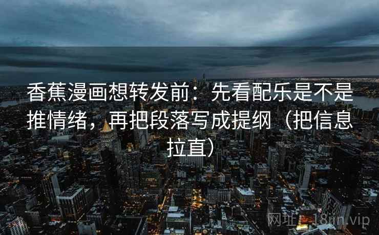 香蕉漫画想转发前:先看配乐是不是推情绪,再把段落写成提纲(把信息拉直) 香蕉漫画想转发前:先看配乐是不是推情绪,再把段落写成提纲(把信息拉直)