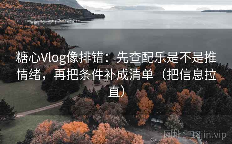 糖心Vlog像排错：先查配乐是不是推情绪，再把条件补成清单（把信息拉直）