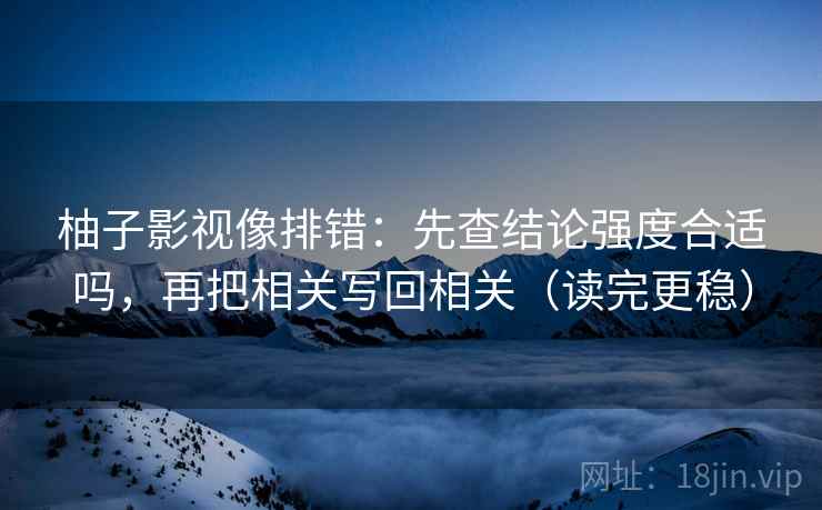 柚子影视像排错:先查结论强度合适吗,再把相关写回相关(读完更稳) 柚子影视像排错:先查结论强度合适吗,再把相关写回相关(读完更稳)