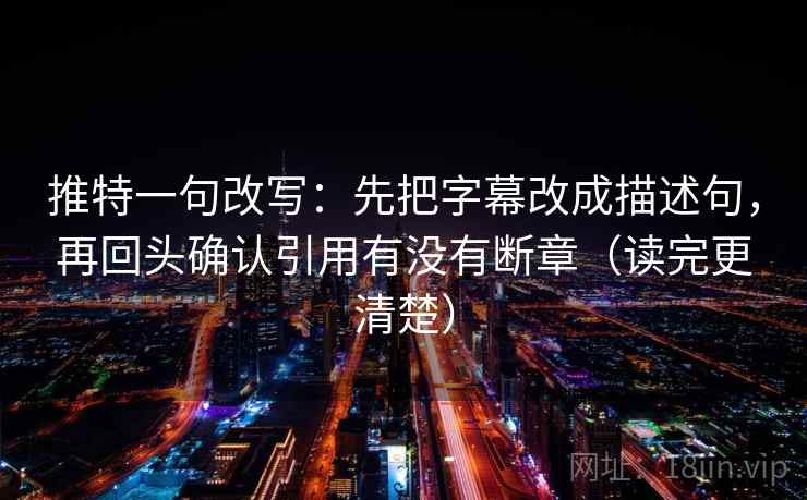 推特一句改写:先把字幕改成描述句,再回头确认引用有没有断章(读完更清楚) 推特一句改写:先把字幕改成描述句,再回头确认引用有没有断章(读完更清楚)