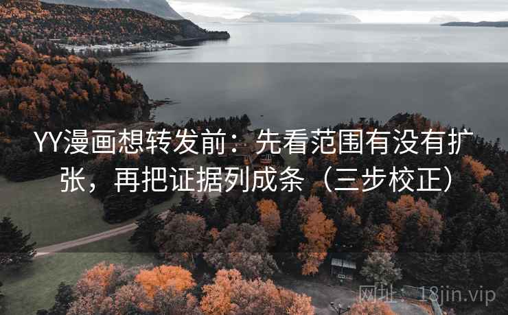 YY漫画想转发前:先看范围有没有扩张,再把证据列成条(三步校正) YY漫画想转发前:先看范围有没有扩张,再把证据列成条(三步校正)