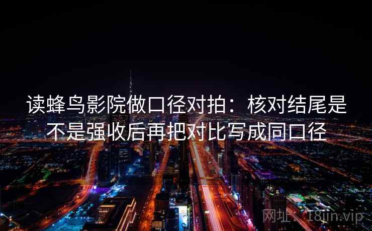 读蜂鸟影院做口径对拍:核对结尾是不是强收后再把对比写成同口径 读蜂鸟影院做口径对拍:核对结尾是不是强收后再把对比写成同口径