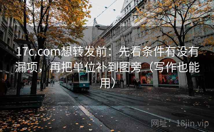 17c.com想转发前：先看条件有没有漏项，再把单位补到图旁（写作也能用）