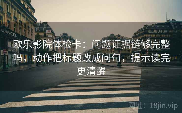 欧乐影院体检卡：问题证据链够完整吗，动作把标题改成问句，提示读完更清醒