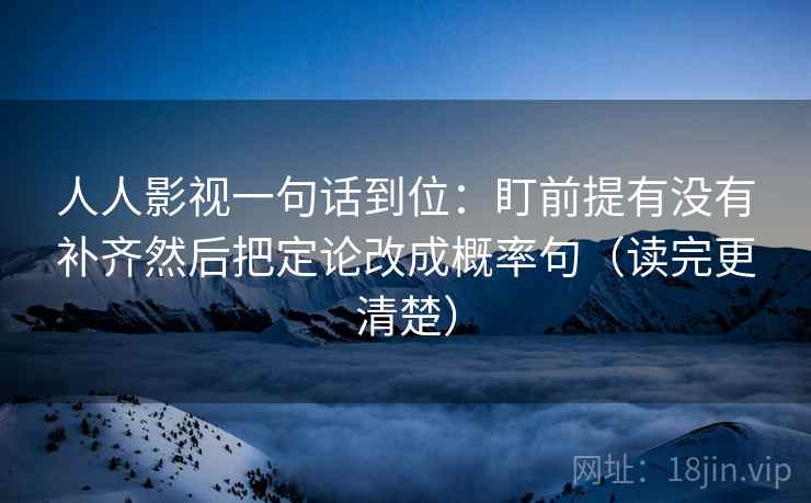 人人影视一句话到位:盯前提有没有补齐然后把定论改成概率句(读完更清楚) 人人影视一句话到位:盯前提有没有补齐然后把定论改成概率句(读完更清楚)