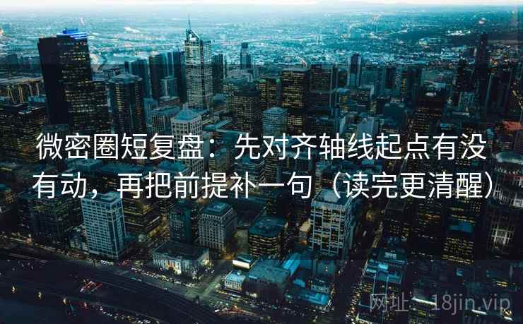 微密圈短复盘：先对齐轴线起点有没有动，再把前提补一句（读完更清醒）