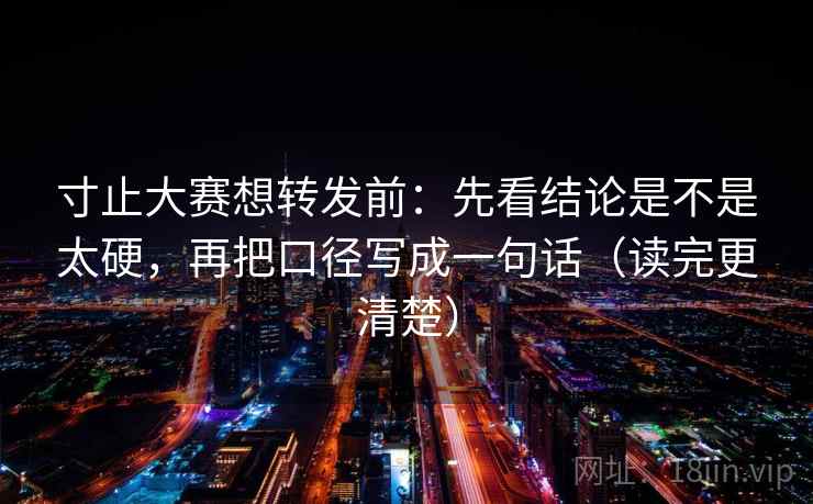 寸止大赛想转发前：先看结论是不是太硬，再把口径写成一句话（读完更清楚）