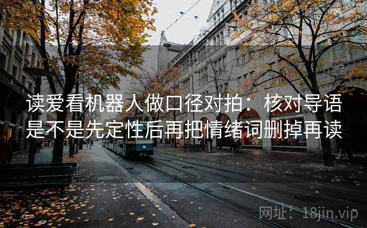 读爱看机器人做口径对拍：核对导语是不是先定性后再把情绪词删掉再读