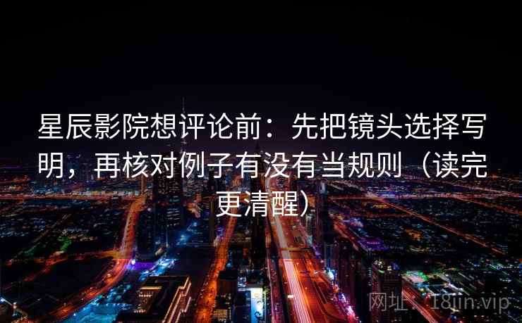 星辰影院想评论前：先把镜头选择写明，再核对例子有没有当规则（读完更清醒）