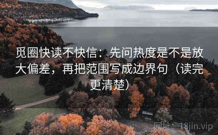 觅圈快读不快信：先问热度是不是放大偏差，再把范围写成边界句（读完更清楚）
