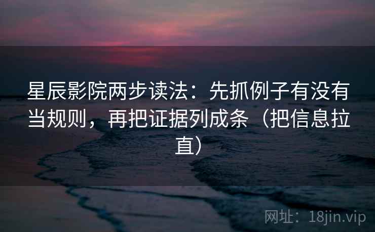 星辰影院两步读法：先抓例子有没有当规则，再把证据列成条（把信息拉直）
