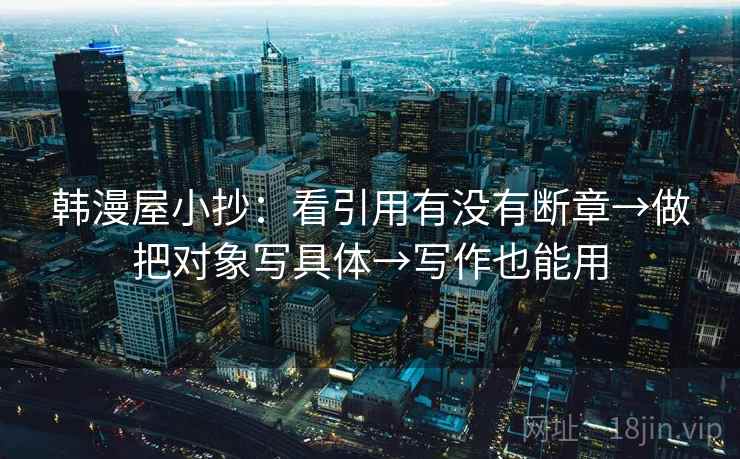 韩漫屋小抄：看引用有没有断章→做把对象写具体→写作也能用
