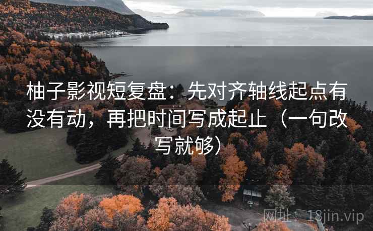 柚子影视短复盘：先对齐轴线起点有没有动，再把时间写成起止（一句改写就够）