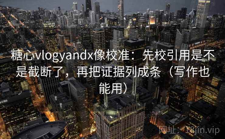 糖心vlogyandx像校准：先校引用是不是截断了，再把证据列成条（写作也能用）