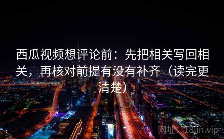 西瓜视频想评论前：先把相关写回相关，再核对前提有没有补齐（读完更清楚）