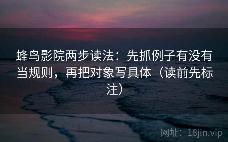 蜂鸟影院两步读法：先抓例子有没有当规则，再把对象写具体（读前先标注）