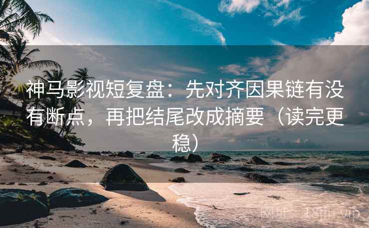 神马影视短复盘：先对齐因果链有没有断点，再把结尾改成摘要（读完更稳）