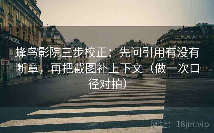 蜂鸟影院三步校正：先问引用有没有断章，再把截图补上下文（做一次口径对拍）