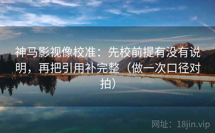 神马影视像校准:先校前提有没有说明,再把引用补完整(做一次口径对拍) 神马影视像校准:先校前提有没有说明,再把引用补完整(做一次口径对拍)