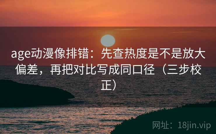 age动漫像排错:先查热度是不是放大偏差,再把对比写成同口径(三步校正) age动漫像排错:先查热度是不是放大偏差,再把对比写成同口径(三步校正)