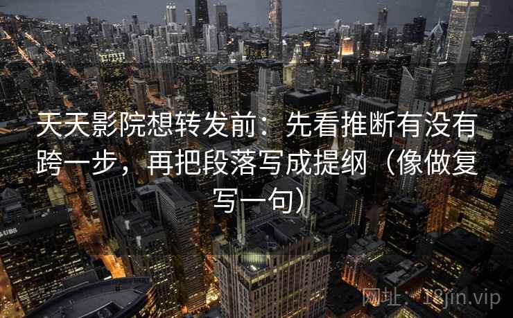 天天影院想转发前:先看推断有没有跨一步,再把段落写成提纲(像做复写一句) 天天影院想转发前:先看推断有没有跨一步,再把段落写成提纲(像做复写一句)